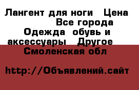 Лангент для ноги › Цена ­ 4 000 - Все города Одежда, обувь и аксессуары » Другое   . Смоленская обл.